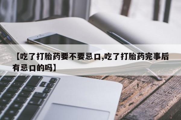 堕胎药联系微信【吃了打胎药要不要忌口,吃了打胎药完事后有忌口的吗】