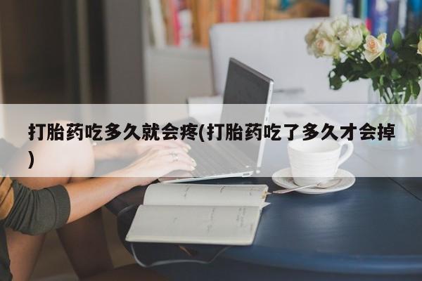 堕胎药联系微信打胎药吃多久就会疼(打胎药吃了多久才会掉)
