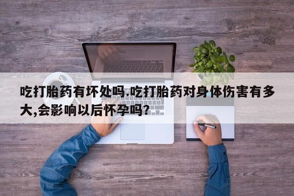 堕胎药联系微信吃打胎药有坏处吗.吃打胎药对身体伤害有多大,会影响以后怀孕吗？