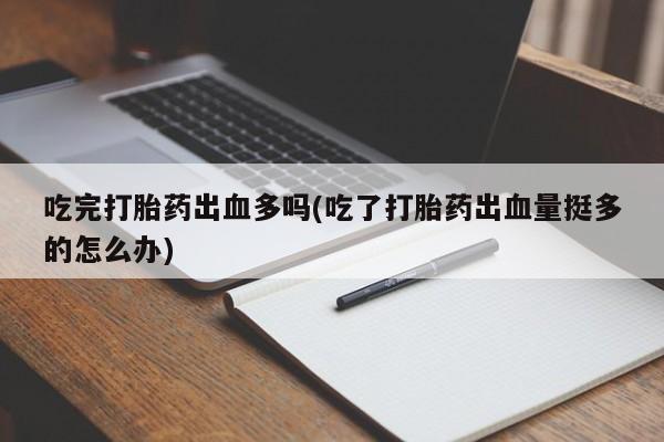堕胎药联系微信吃完打胎药出血多吗(吃了打胎药出血量挺多的怎么办)