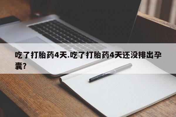 堕胎药联系微信吃了打胎药4天.吃了打胎药4天还没排出孕囊？