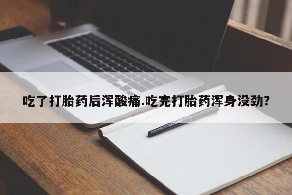 堕胎药联系微信吃了打胎药后浑酸痛.吃完打胎药浑身没劲？
