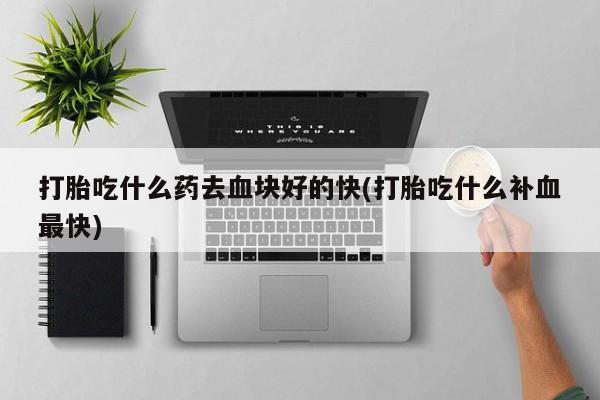 堕胎药联系微信打胎吃什么药去血块好的快(打胎吃什么补血最快)