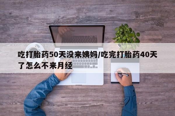 堕胎药联系微信吃打胎药50天没来姨妈/吃完打胎药40天了怎么不来月经