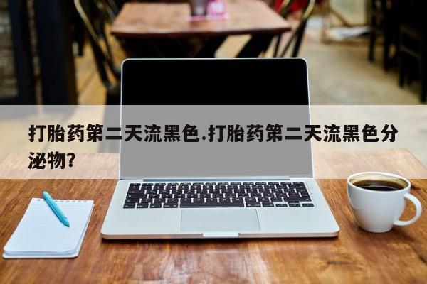 堕胎药联系微信打胎药第二天流黑色.打胎药第二天流黑色分泌物？