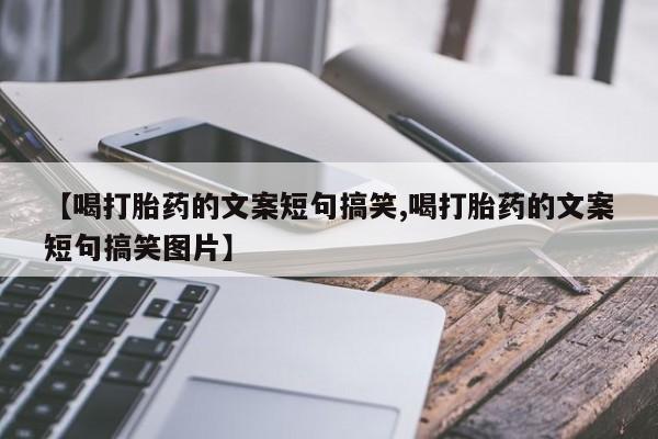 堕胎药联系微信【喝打胎药的文案短句搞笑,喝打胎药的文案短句搞笑图片】