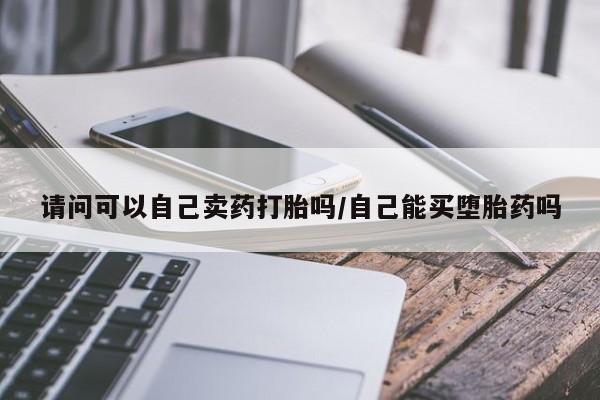 堕胎药联系微信请问可以自己卖药打胎吗/自己能买堕胎药吗