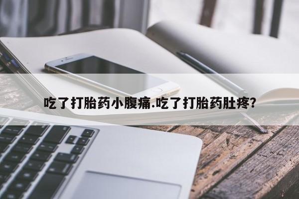堕胎药联系微信吃了打胎药小腹痛.吃了打胎药肚疼？