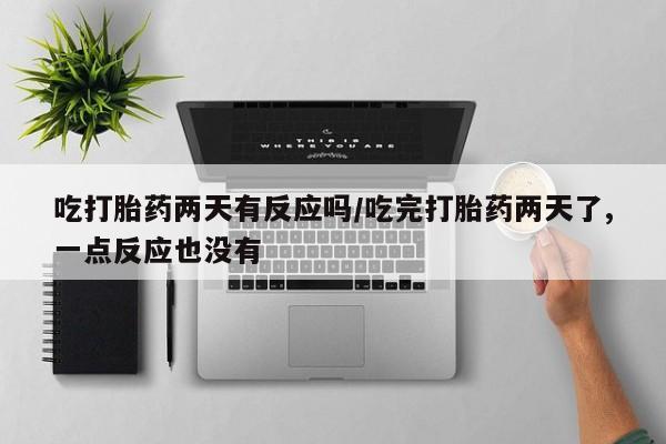 堕胎药联系微信吃打胎药两天有反应吗/吃完打胎药两天了,一点反应也没有