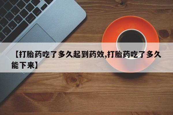 堕胎药联系微信【打胎药吃了多久起到药效,打胎药吃了多久能下来】