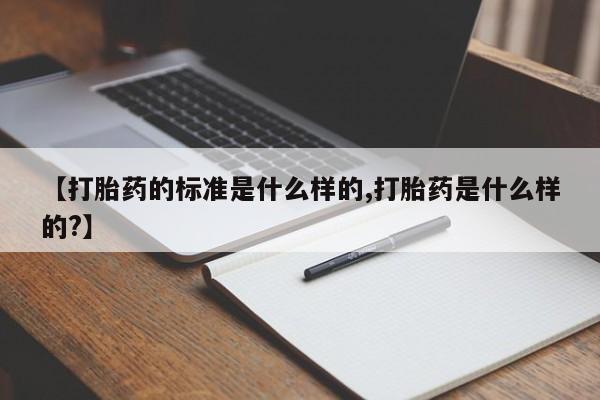 堕胎药联系微信【打胎药的标准是什么样的,打胎药是什么样的?】