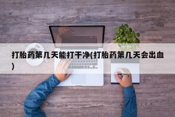 堕胎药联系微信打胎药第几天能打干净(打胎药第几天会出血)