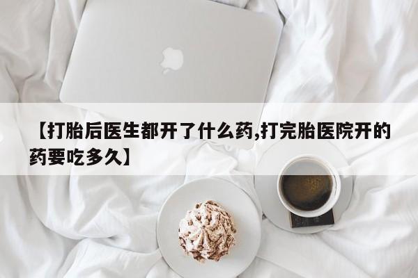 堕胎药联系微信【打胎后医生都开了什么药,打完胎医院开的药要吃多久】