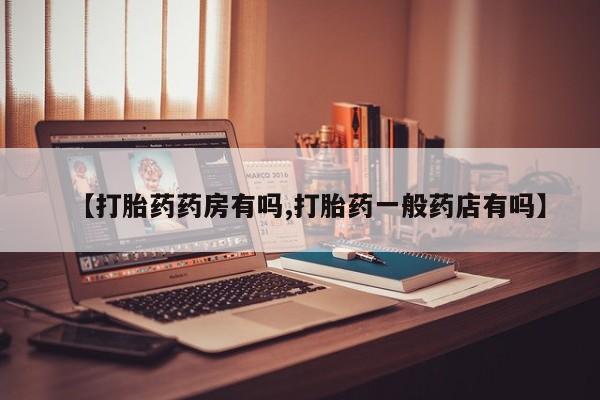 堕胎药联系微信【打胎药药房有吗,打胎药一般药店有吗】