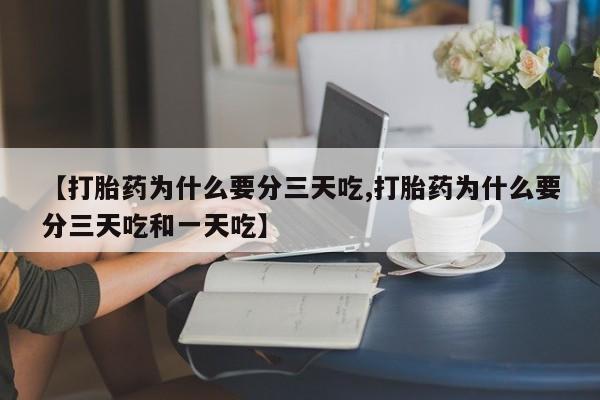 堕胎药联系微信【打胎药为什么要分三天吃,打胎药为什么要分三天吃和一天吃】