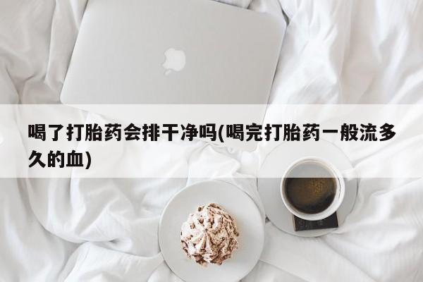 堕胎药联系微信喝了打胎药会排干净吗(喝完打胎药一般流多久的血)
