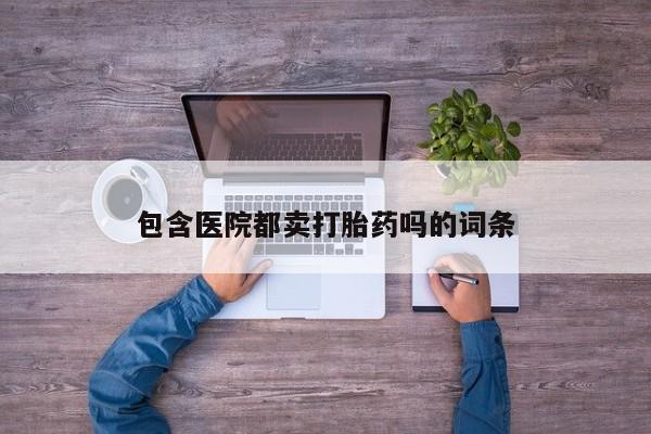 堕胎药联系微信包含医院都卖打胎药吗的词条