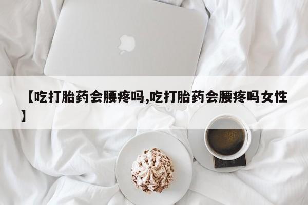 堕胎药联系微信【吃打胎药会腰疼吗,吃打胎药会腰疼吗女性】