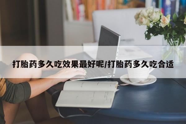 堕胎药联系微信打胎药多久吃效果最好呢/打胎药多久吃合适