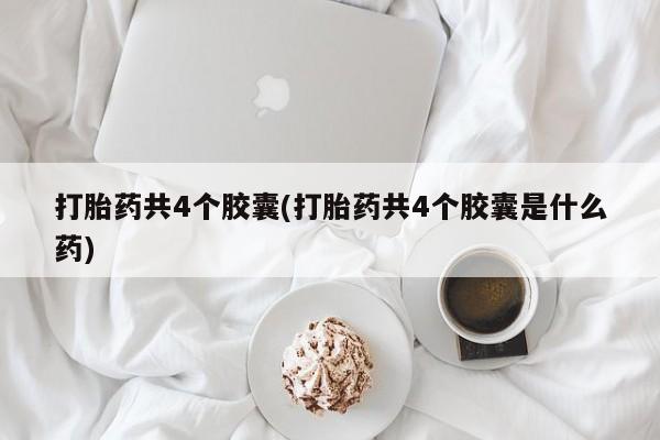 堕胎药联系微信打胎药共4个胶囊(打胎药共4个胶囊是什么药)