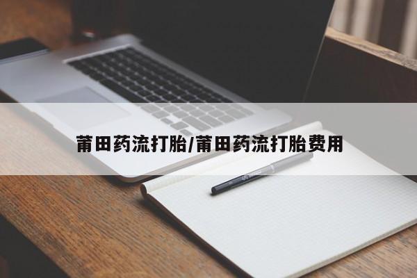 堕胎药联系微信莆田药流打胎/莆田药流打胎费用