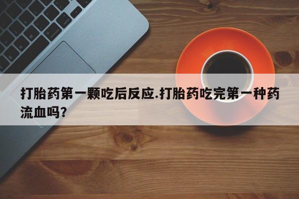 堕胎药联系微信打胎药第一颗吃后反应.打胎药吃完第一种药流血吗？