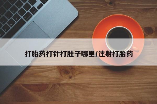 堕胎药联系微信打胎药打针打肚子哪里/注射打胎药