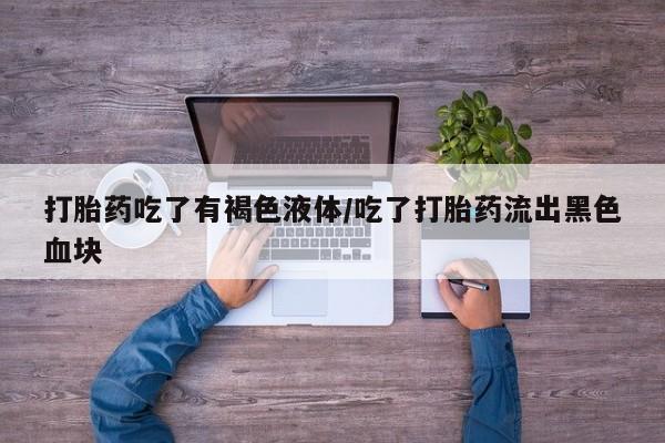 堕胎药联系微信打胎药吃了有褐色液体/吃了打胎药流出黑色血块