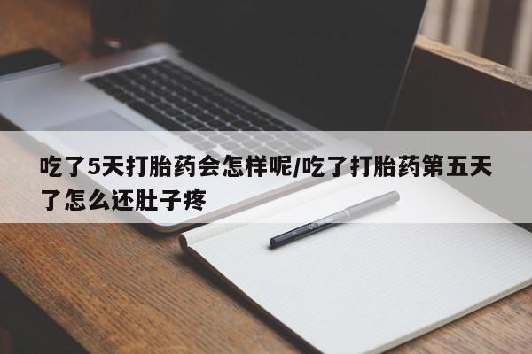 堕胎药联系微信吃了5天打胎药会怎样呢/吃了打胎药第五天了怎么还肚子疼