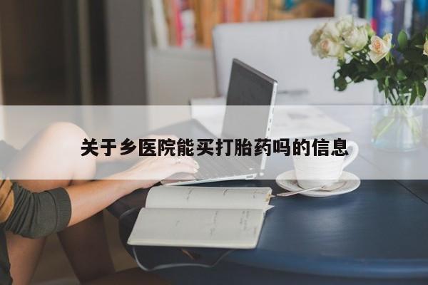 堕胎药联系微信关于乡医院能买打胎药吗的信息