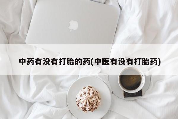 堕胎药联系微信中药有没有打胎的药(中医有没有打胎药)