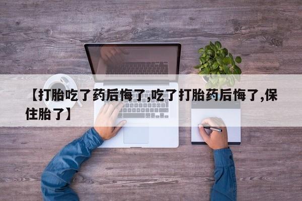 堕胎药联系微信【打胎吃了药后悔了,吃了打胎药后悔了,保住胎了】
