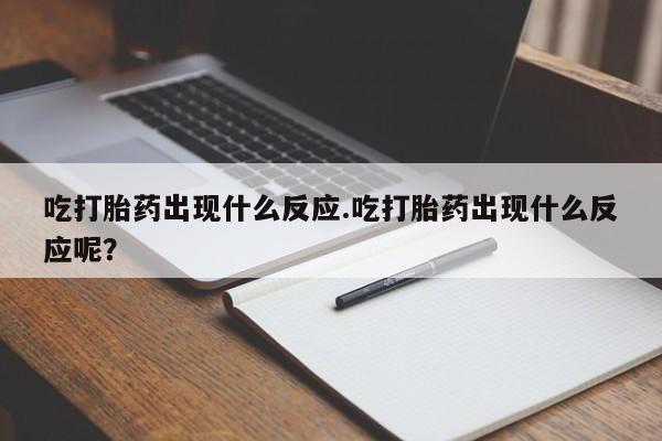 堕胎药联系微信吃打胎药出现什么反应.吃打胎药出现什么反应呢？