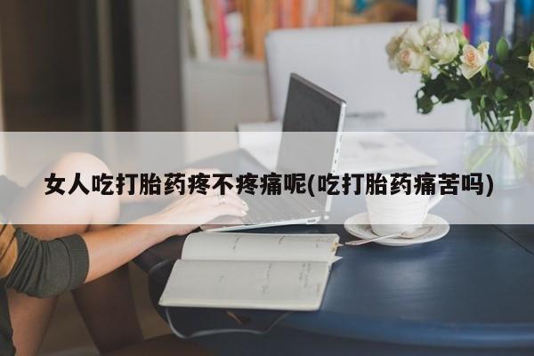堕胎药联系微信女人吃打胎药疼不疼痛呢(吃打胎药痛苦吗)