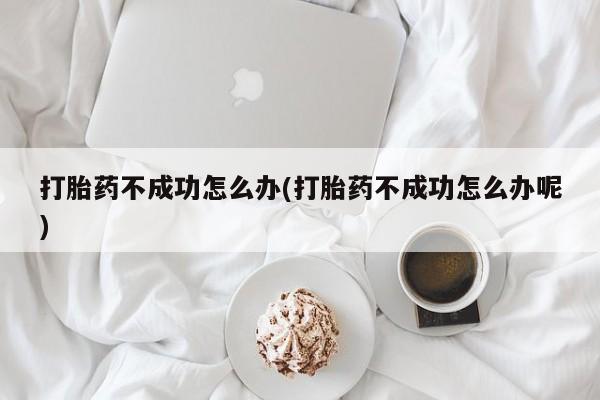 堕胎药联系微信打胎药不成功怎么办(打胎药不成功怎么办呢)