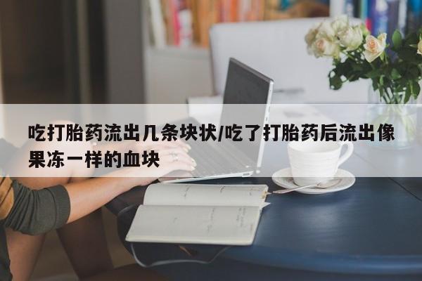 堕胎药联系微信吃打胎药流出几条块状/吃了打胎药后流出像果冻一样的血块