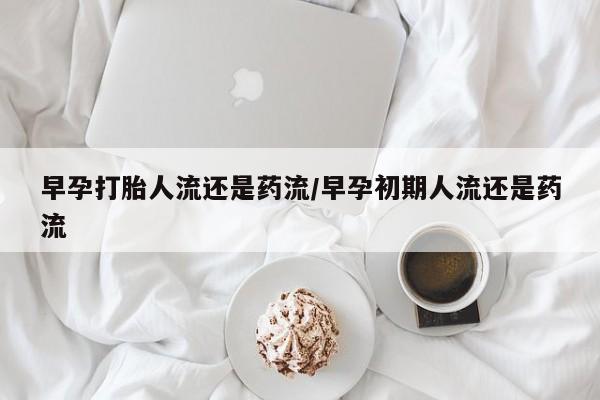 堕胎药联系微信早孕打胎人流还是药流/早孕初期人流还是药流