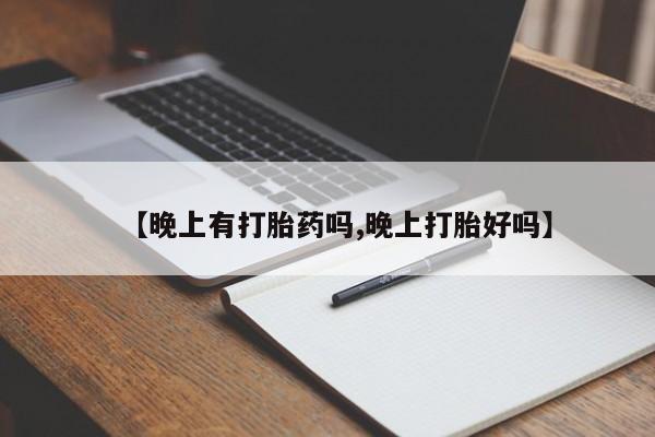 堕胎药联系微信【晚上有打胎药吗,晚上打胎好吗】