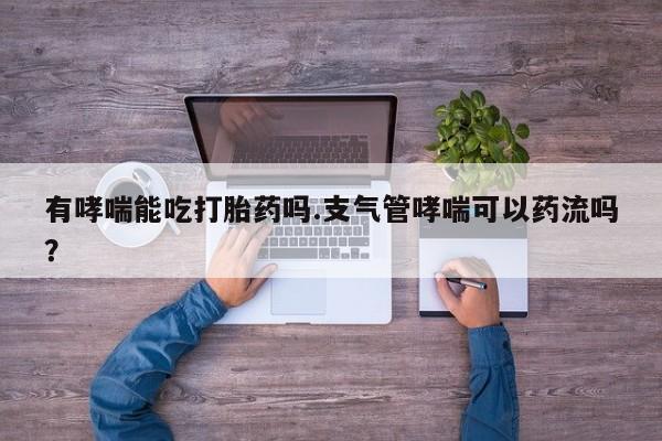 堕胎药联系微信有哮喘能吃打胎药吗.支气管哮喘可以药流吗？