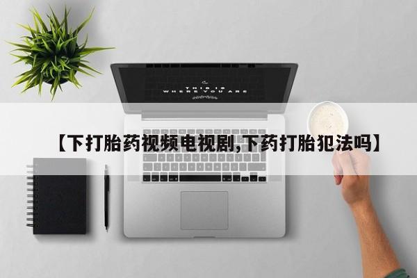 堕胎药联系微信【下打胎药视频电视剧,下药打胎犯法吗】