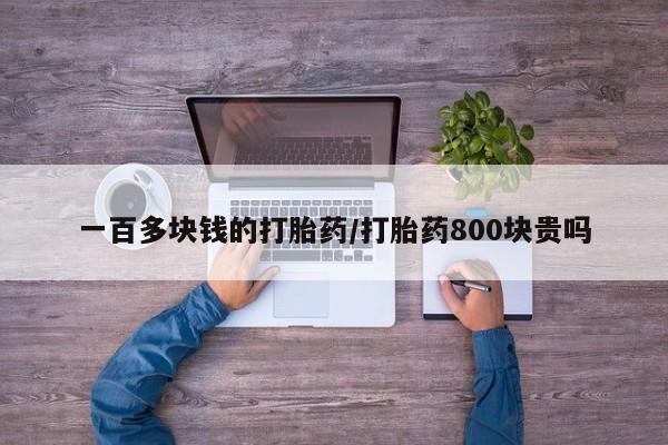 堕胎药联系微信一百多块钱的打胎药/打胎药800块贵吗