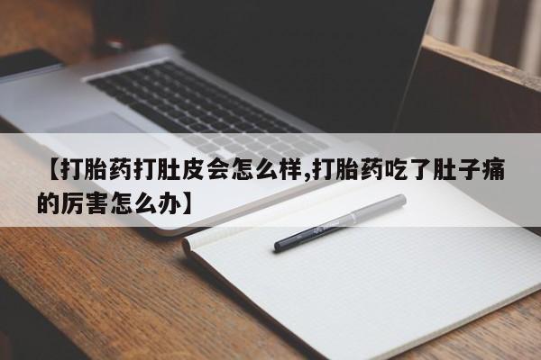 堕胎药联系微信【打胎药打肚皮会怎么样,打胎药吃了肚子痛的厉害怎么办】